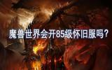 魔兽世界怀旧服是否会开设85级版本